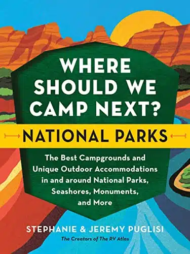 Where Should We Camp Next National Parks The Best Campgrounds and Unique Outdoor Accommodations In and Around National Parks, Seashores, Monuments, and More